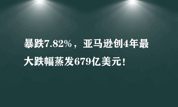 暴跌7.82%，亚马逊创4年最大跌幅蒸发679亿美元！