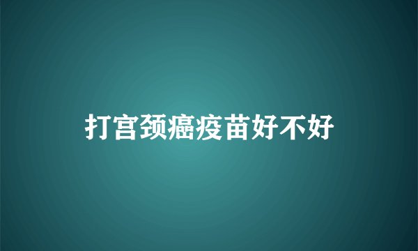 打宫颈癌疫苗好不好