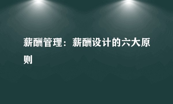 薪酬管理：薪酬设计的六大原则