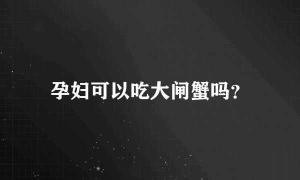孕妇可以吃大闸蟹吗？