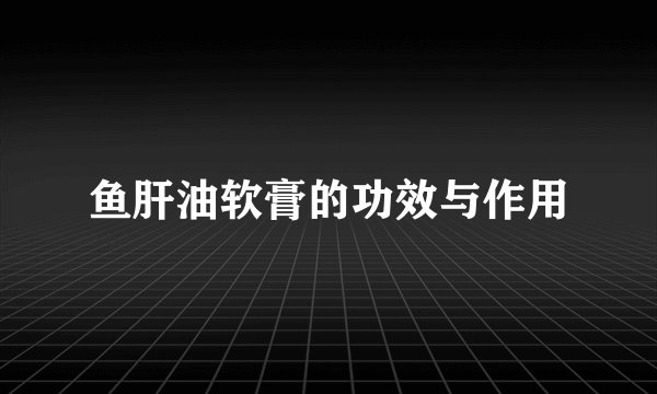 鱼肝油软膏的功效与作用