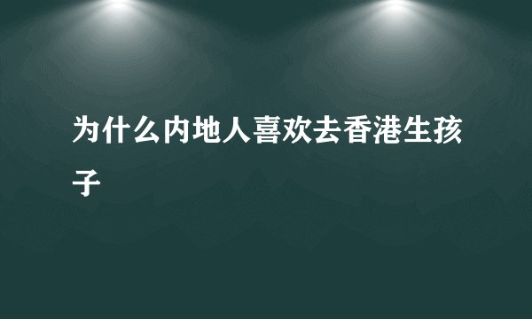 为什么内地人喜欢去香港生孩子