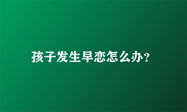 孩子发生早恋怎么办?