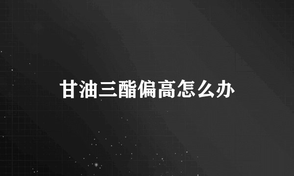 甘油三酯偏高怎么办