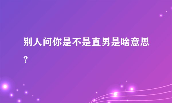 别人问你是不是直男是啥意思？
