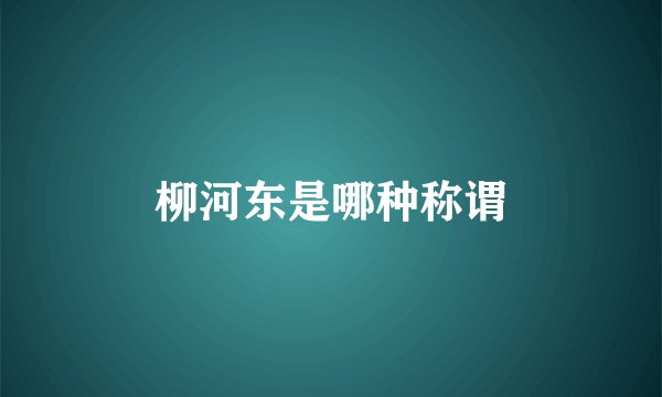 柳河东是哪种称谓