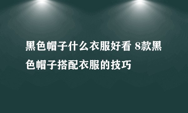 黑色帽子什么衣服好看 8款黑色帽子搭配衣服的技巧