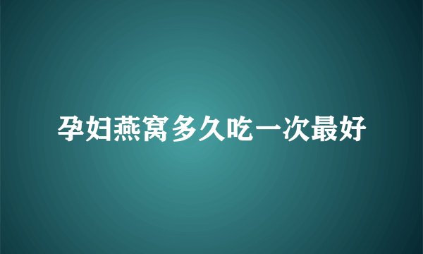 孕妇燕窝多久吃一次最好