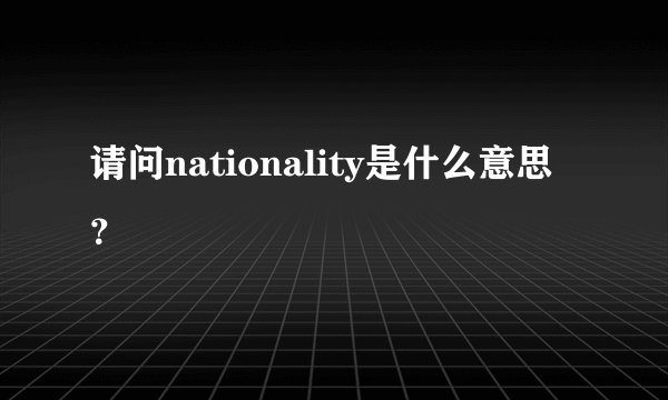 请问nationality是什么意思?