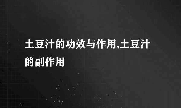 土豆汁的功效与作用,土豆汁的副作用