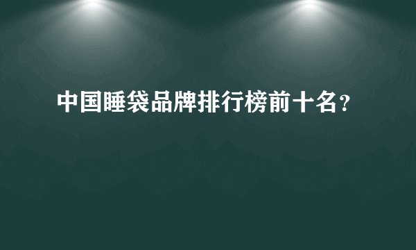 中国睡袋品牌排行榜前十名？