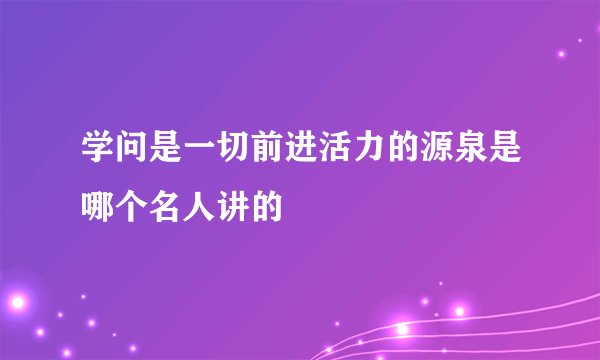学问是一切前进活力的源泉是哪个名人讲的