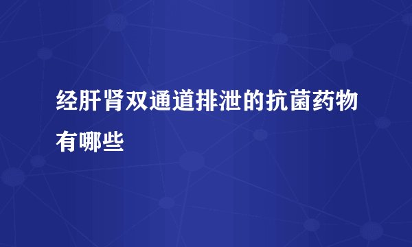 经肝肾双通道排泄的抗菌药物有哪些