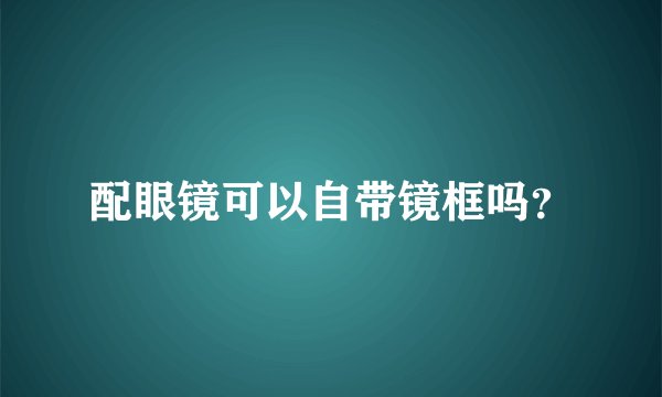 配眼镜可以自带镜框吗？
