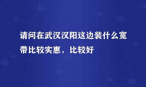 请问在武汉汉阳这边装什么宽带比较实惠，比较好