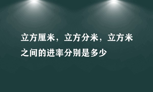 立方厘米，立方分米，立方米之间的进率分别是多少