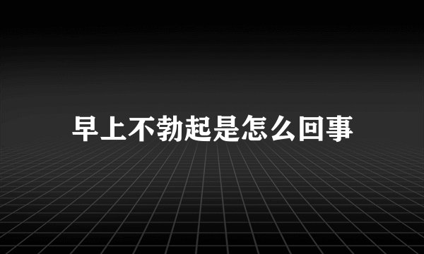 早上不勃起是怎么回事