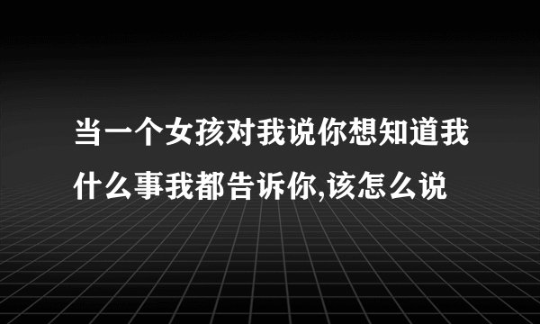 当一个女孩对我说你想知道我什么事我都告诉你,该怎么说