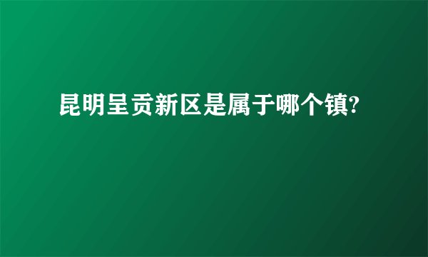 昆明呈贡新区是属于哪个镇?