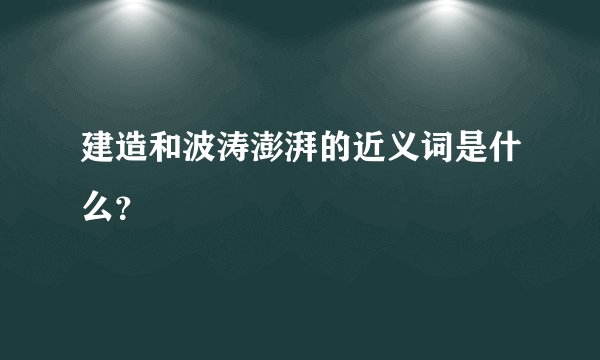 建造和波涛澎湃的近义词是什么？
