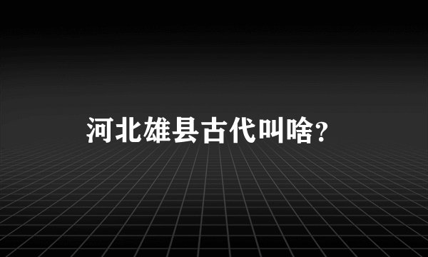 河北雄县古代叫啥？