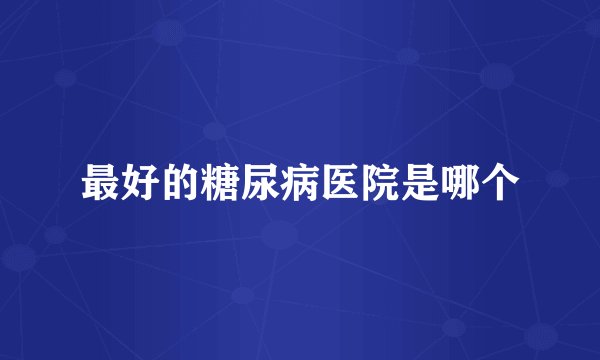 最好的糖尿病医院是哪个