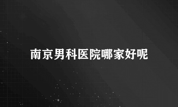 南京男科医院哪家好呢
