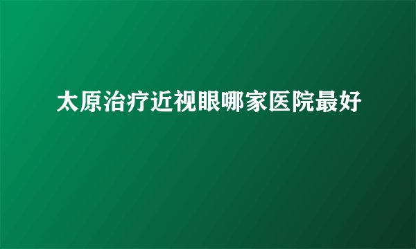 太原治疗近视眼哪家医院最好