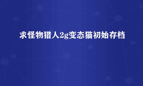 求怪物猎人2g变态猫初始存档