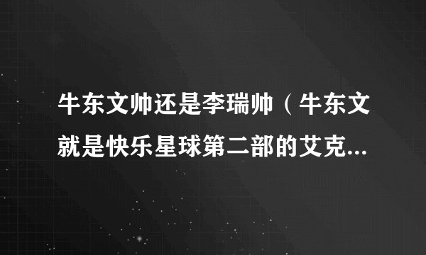 牛东文帅还是李瑞帅（牛东文就是快乐星球第二部的艾克，李瑞是第一部的乐乐）拜托！迷惑中！！谢谢了！