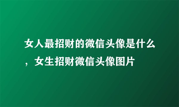 女人最招财的微信头像是什么，女生招财微信头像图片