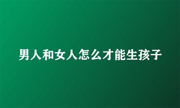 男人和女人怎么才能生孩子