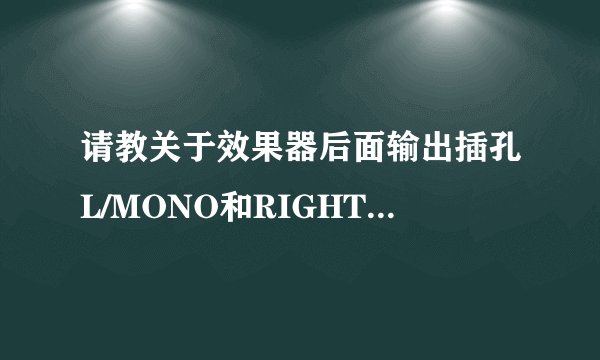 请教关于效果器后面输出插孔L/MONO和RIGHT的区别和作用