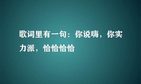 歌词里有一句：你说嗨，你实力派，恰恰恰恰