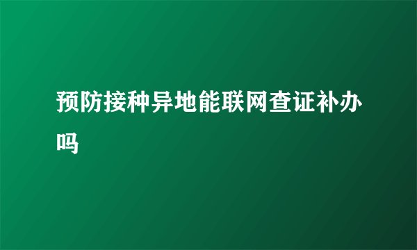 预防接种异地能联网查证补办吗