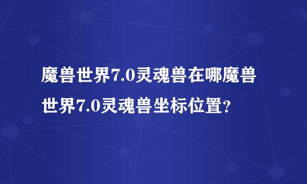 魔兽世界7.0灵魂兽在哪魔兽世界7.0灵魂兽坐标位置？