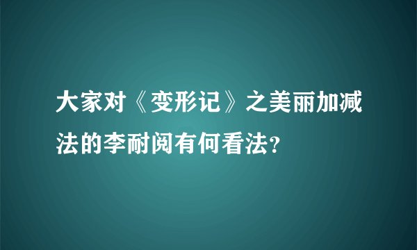 大家对《变形记》之美丽加减法的李耐阅有何看法？