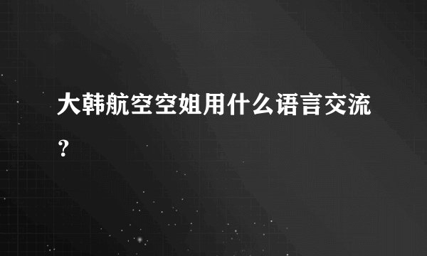 大韩航空空姐用什么语言交流？