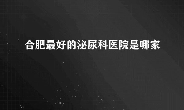 合肥最好的泌尿科医院是哪家
