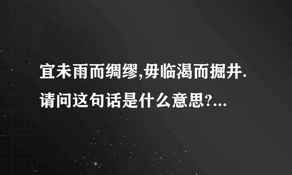 宜未雨而绸缪,毋临渴而掘井.请问这句话是什么意思?出自何处?出自何人？