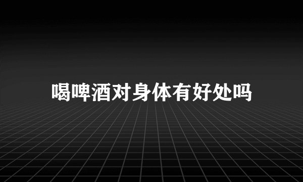 喝啤酒对身体有好处吗