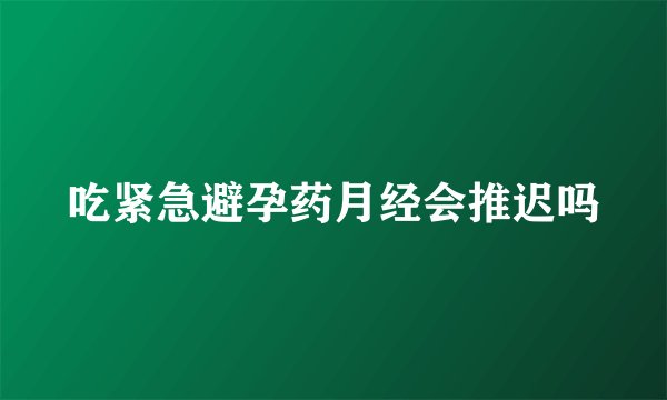 吃紧急避孕药月经会推迟吗