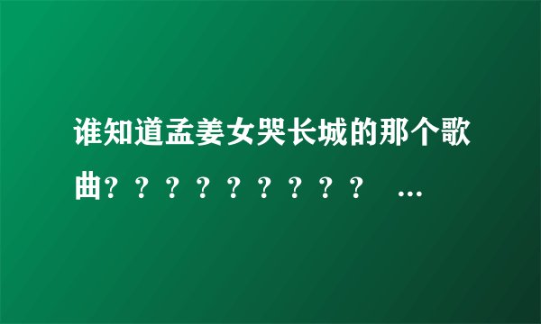 谁知道孟姜女哭长城的那个歌曲？？？？？？？？？  是个女生唱的 歌词是古代有个 孟姜女张的真美丽....