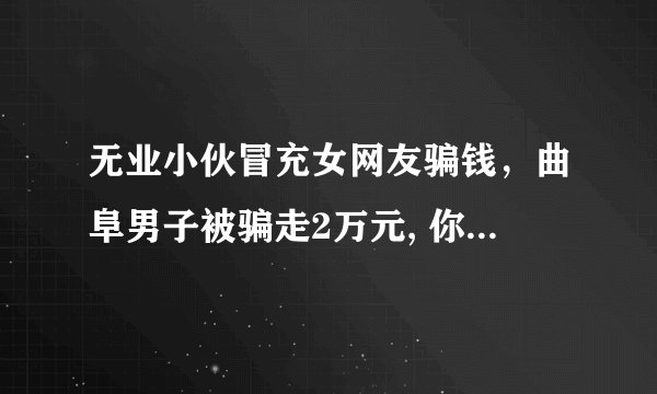 无业小伙冒充女网友骗钱，曲阜男子被骗走2万元, 你怎么看？
