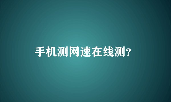 手机测网速在线测？