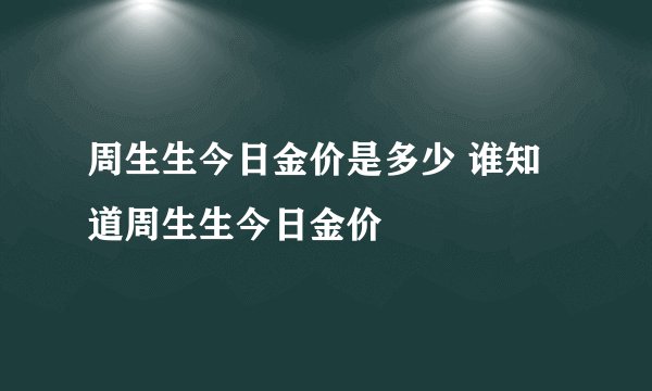 周生生今日金价是多少 谁知道周生生今日金价