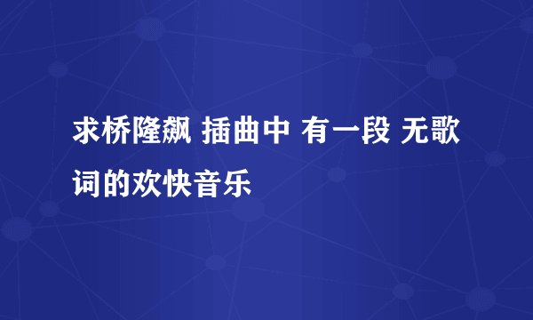 求桥隆飙 插曲中 有一段 无歌词的欢快音乐
