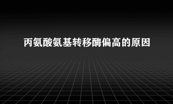 丙氨酸氨基转移酶偏高的原因