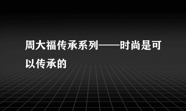 周大福传承系列——时尚是可以传承的