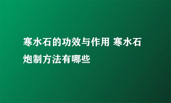 寒水石的功效与作用 寒水石炮制方法有哪些